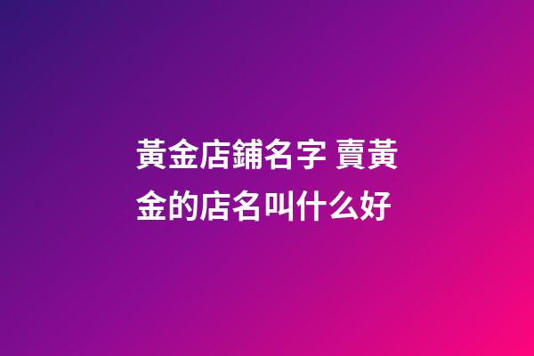 黃金店鋪名字 賣黃金的店名叫什么好-第1張-店鋪起名-玄機派